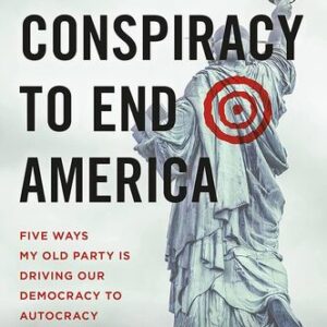 The Conspiracy to End America: Five Ways My Old Party Is Driving Our Democracy to Autocracy Stuart Stevens