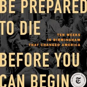 You Have to Be Prepared to Die Before You Can Begin to Live: Ten Weeks in Birmingham That Changed America Paul Kix