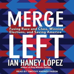 Merge Left: Fusing Race and Class, Winning Elections, and Saving America Ian F. Haney-López