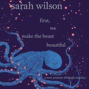 First, We Make the Beast Beautiful: A New Journey Through Anxiety Sarah Wilson