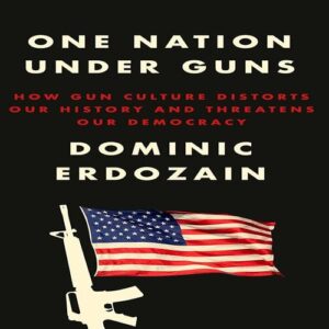 One Nation Under Guns: How Gun Culture Distorts Our History and Threatens Our Democracy Dominic Erdozain