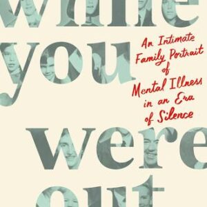 While You Were Out: An Intimate Family Portrait of Mental Illness in an Era of Silence Meg Kissinger