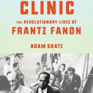 The Rebel’s Clinic: The Revolutionary Lives of Frantz Fanon Adam Shatz