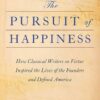 The Pursuit of Happiness: How Classical Writers on Virtue Inspired the Lives of the Founders and Defined America Jeffrey Rosen