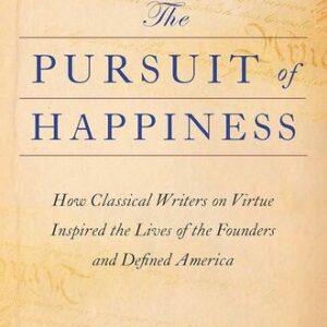 The Pursuit of Happiness: How Classical Writers on Virtue Inspired the Lives of the Founders and Defined America Jeffrey Rosen