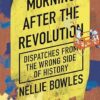 Morning After the Revolution: Dispatches from the Wrong Side of History Nellie Bowles