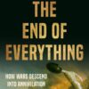 The End of Everything: How Wars Descend into Annihilation Victor Davis Hanson