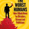 All the Worst Humans: How I Made News for Dictators, Tycoons, and Politicians Phil Elwood