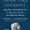 How to Think Like Socrates: Ancient Philosophy as a Way of Life in the Modern World Donald J. Robertson